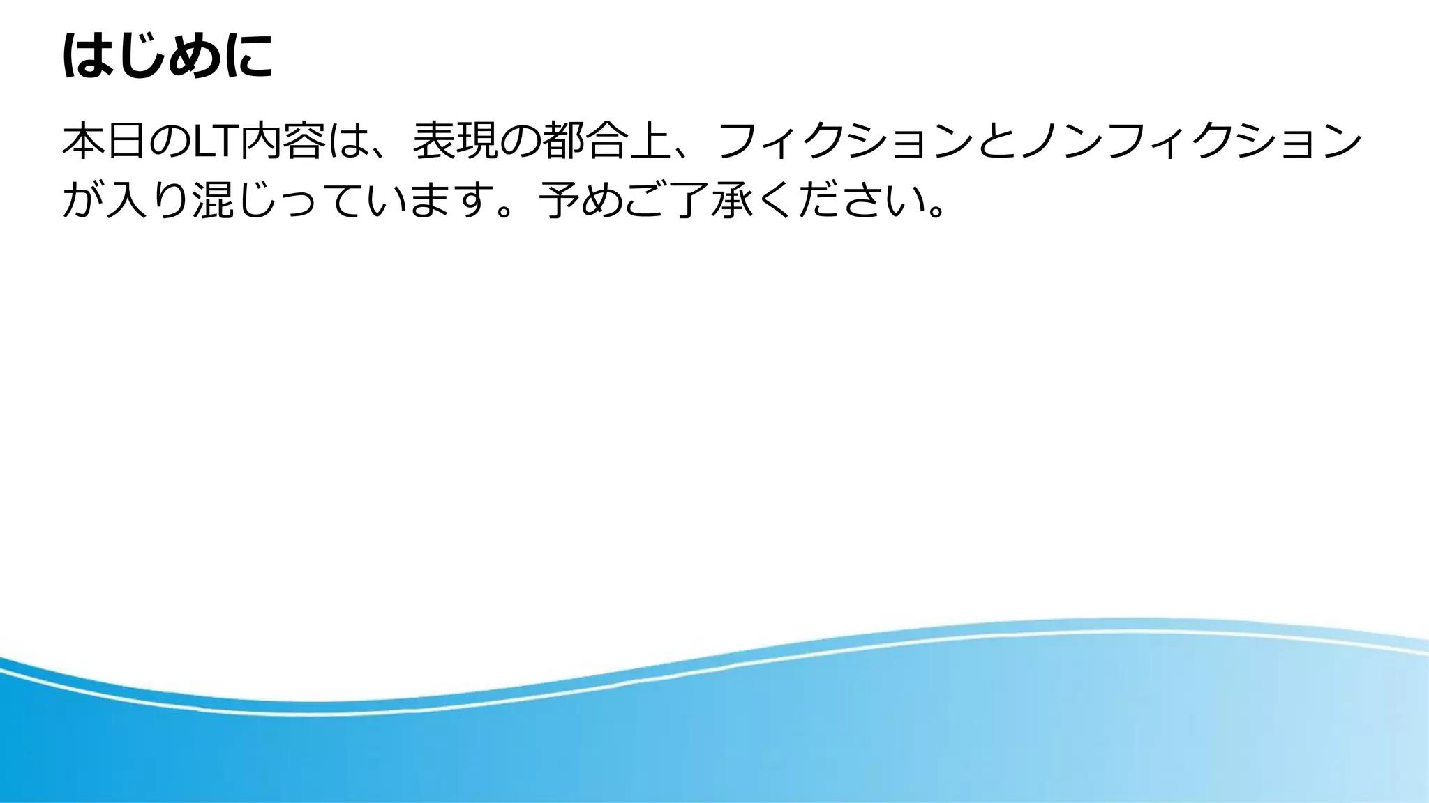 はじめに
本日のLT内容は、表現の都合上、フィクションとノンフィクション
が入り混じっています。予めご了承ください。
 
