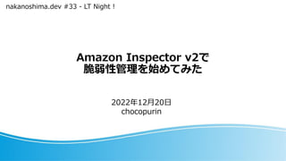 Amazon Inspector v2で
脆弱性管理を始めてみた
2022年12月20日
chocopurin
nakanoshima.dev #33 - LT Night !
 