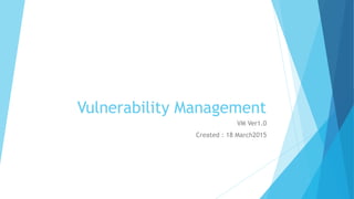 Vulnerability Management
VM Ver1.0
Created : 18 March2015
 