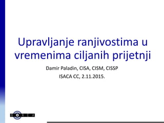 Upravljanje ranjivostima u
vremenima ciljanih prijetnji
Damir Paladin, CISA, CISM, CISSP
ISACA CC, 2.11.2015.
 