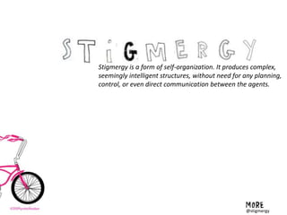@stigmergy
Stigmergy is a form of self-organization. It produces complex,
seemingly intelligent structures, without need for any planning,
control, or even direct communication between the agents.
 
