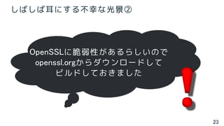 23
しばしば耳にする不幸な光景②
OpenSSLに脆弱性があるらしいので
openssl.orgからダウンロードして
ビルドしておきました
 