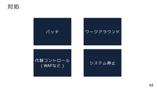 64
対処
パッチ ワークアラウンド
代替コントロール
（WAFなど）
システム停止
 