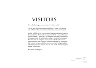 visitors
How is the Sami region communicated to a visitor today?

Can the Sami institutions, desentralized, but as a whole, with their pre-
sent ‘architectural’ character be seen/valuated as a museum of Sapmi?

It might look like, in fear of not remembering/claiming the importance of
these institutions, they have been compensated with a spectacular archi-
tectural response. I would ask if this ‘response’ contribute in maintaining
the museum (read: the Sapmi culture read as a tourist) as ‘another place’,
that differ from the real genius loci/character of the place. This mean-
ing as a visitor of Inner Finnmark and in the meeting of the institutions
that welcome them, in reality the visitors do not travel to Sapmi and the
authentical vernacular state, but what the Sami people themselves regard
upon as ‘another place’.

Welcome to another place-




                                                                                                                                                      resource (nytte) landscape

                                                                                                                                                      travelled/lived landscape
                                                                                                              Ways the Sami look upon the landscape
                                                                                                                                                      landscape of orientation/knowledge

                                                                                                                                                      meta - landscape

                                                                              Collosion traditional/modern?


                                                                                                                                                      a visitor’s cultural consumption

                                                                                                                       Visitors meeting Sàpmi         lifespan of knowledge
 