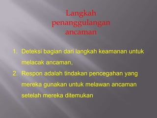 Langkah
             penanggulangan
                ancaman

1. Deteksi bagian dari langkah keamanan untuk
   melacak ancaman,
2. Respon adalah tindakan pencegahan yang
   mereka gunakan untuk melawan ancaman
   setelah mereka ditemukan
 