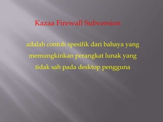 Kazaa Firewall Subversion

adalah contoh spesifik dari bahaya yang
memungkinkan perangkat lunak yang
   tidak sah pada desktop pengguna
 