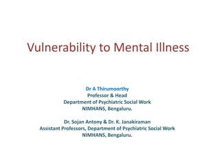 Vulnerability to Mental Illness
Dr A Thirumoorthy
Professor & Head
Department of Psychiatric Social Work
NIMHANS, Bengaluru.
Dr. Sojan Antony & Dr. K. Janakiraman
Assistant Professors, Department of Psychiatric Social Work
NIMHANS, Bengaluru.
 