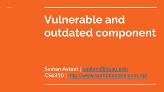 Vulnerable and
outdated component
Suman Astani | sastani@bgsu.edu
CS6310 | http://www.sumanastani.com.np/
 