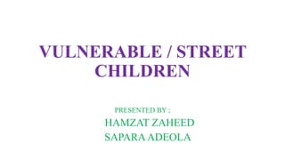 VULNERABLE / STREET
CHILDREN
PRESENTED BY ;
HAMZAT ZAHEED
SAPARAADEOLA
 