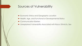 Sources of Vulnerability
 Economic Status and Geographic Location
 Health, Age, and Functional or Developmental Status
 Communication Barriers
 Unexplained Vulnerability Associated with Race, Ethnicity, Sex
 