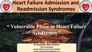 Heart Failure Admission and
Readmission Syndromes
Dr Asadullah Khan Soomro
Adult Cardiologist
Awwad albishri hospital Holy Makkah
Email, hssbasadsoomro@gmail.com
“ Vulnerable Phase in Heart Failure
Syndromes ”
 