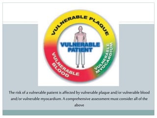 Therisk of a vulnerable patient is affected by vulnerable plaque and/or vulnerable blood
and/or vulnerable myocardium. A comprehensive assessment must consider all of the
above
 