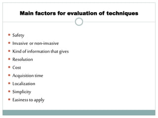Main factors for evaluation of techniques
 Safety
 Invasive or non-invasive
 Kind of information that gives
 Resolution
 Cost
 Acquisition time
 Localization
 Simplicity
 Easinessto apply
47
 