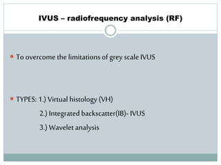 IVUS – radiofrequency analysis (RF)
 To overcome the limitationsof grey scale IVUS
 TYPES: 1.) Virtual histology (VH)
2.) Integratedbackscatter(IB)- IVUS
3.) Wavelet analysis
 