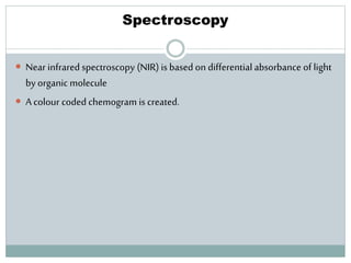 Spectroscopy
 Near infrared spectroscopy (NIR) is based on differential absorbance of light
by organic molecule
 A colour coded chemogram is created.
 
