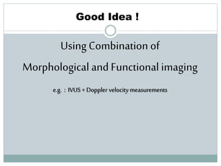 Good Idea !
84
Using Combination of
Morphological and Functional imaging
e.g. : IVUS + Doppler velocity measurements
 