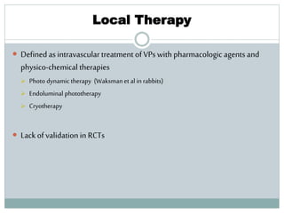 Local Therapy
 Defined as intravascular treatment of VPs with pharmacologic agents and
physico-chemical therapies
 Photo dynamic therapy (Waksmanet al in rabbits)
 Endoluminal phototherapy
 Cryotherapy
 Lack of validation in RCTs
 