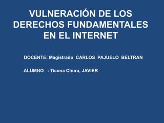 VULNERACIÓN DE LOS
DERECHOS FUNDAMENTALES
EN EL INTERNET
DOCENTE: Magistrado CARLOS PAJUELO BELTRAN
ALUMNO : Ticona Chura, JAVIER
 