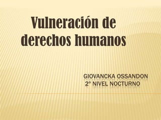 GIOVANCKA OSSANDON
2º NIVEL NOCTURNO
Vulneración de
derechos humanos
 