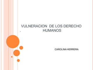 VULNERACION DE LOS DERECHO
. HUMANOS
CAROLINA HERRERA
 