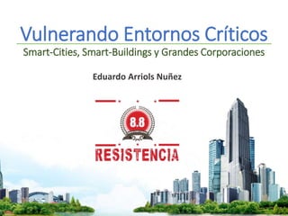 Vulnerando Entornos Críticos
Smart-Cities, Smart-Buildings y Grandes Corporaciones
Eduardo Arriols Nuñez
 