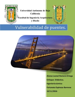 Alonso Leonel Romero Ortega
Enfoque: Didáctico.
Ingenieríasísmica
Fortunato Espinoza Barreras
10/11/2016
Vulnerabilidad de puentes.
Universidad Autónoma de Baja
California
Facultad de Ingeniería Arquitectura
y Diseño
 