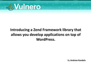 Vulnero

Introducing a Zend Framework library that
 allows you develop applications on top of
               WordPress.




                                 By Andrew Kandels
 