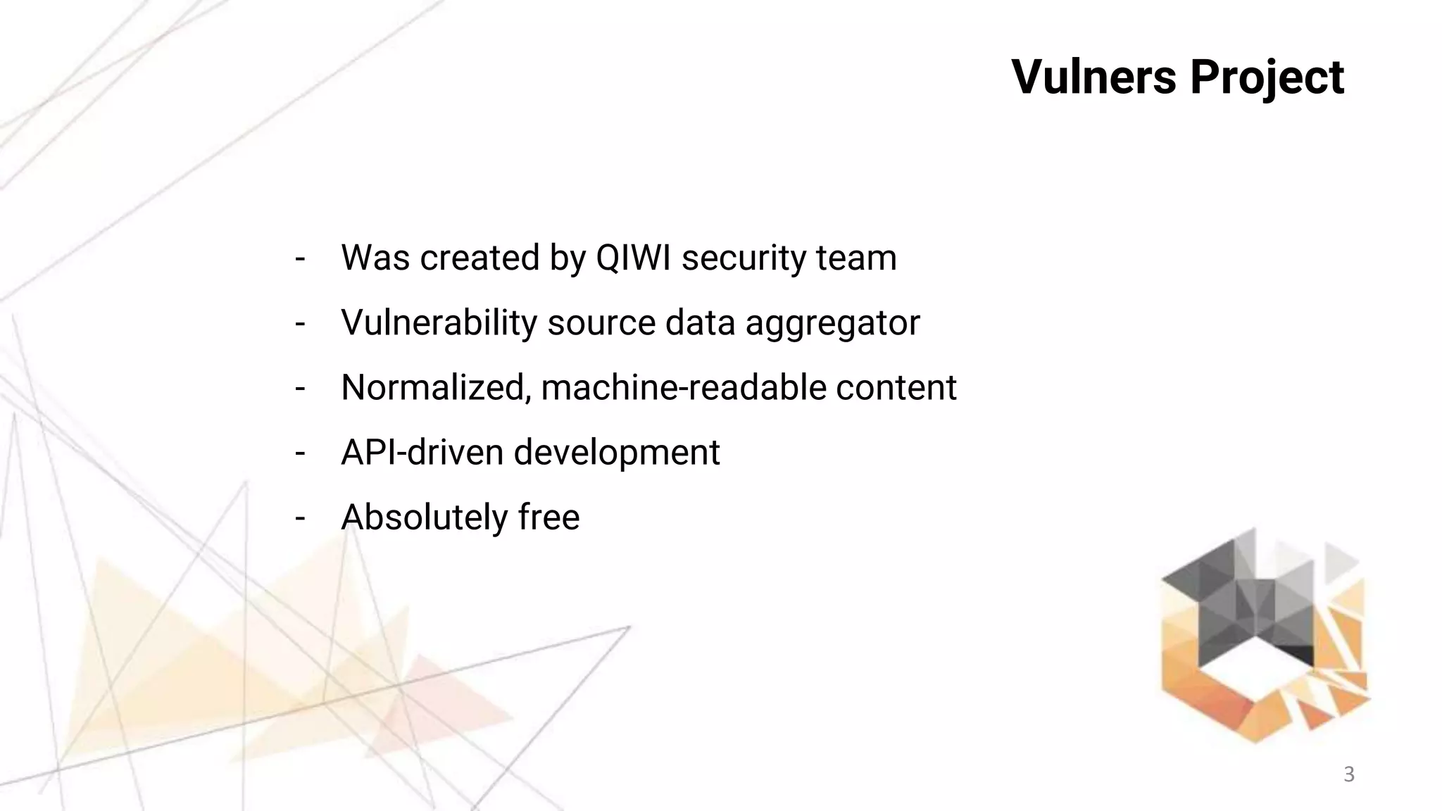 3
Vulners Project
- Was created by QIWI security team
- Vulnerability source data aggregator
- Normalized, machine-readable content
- API-driven development
- Absolutely free
 