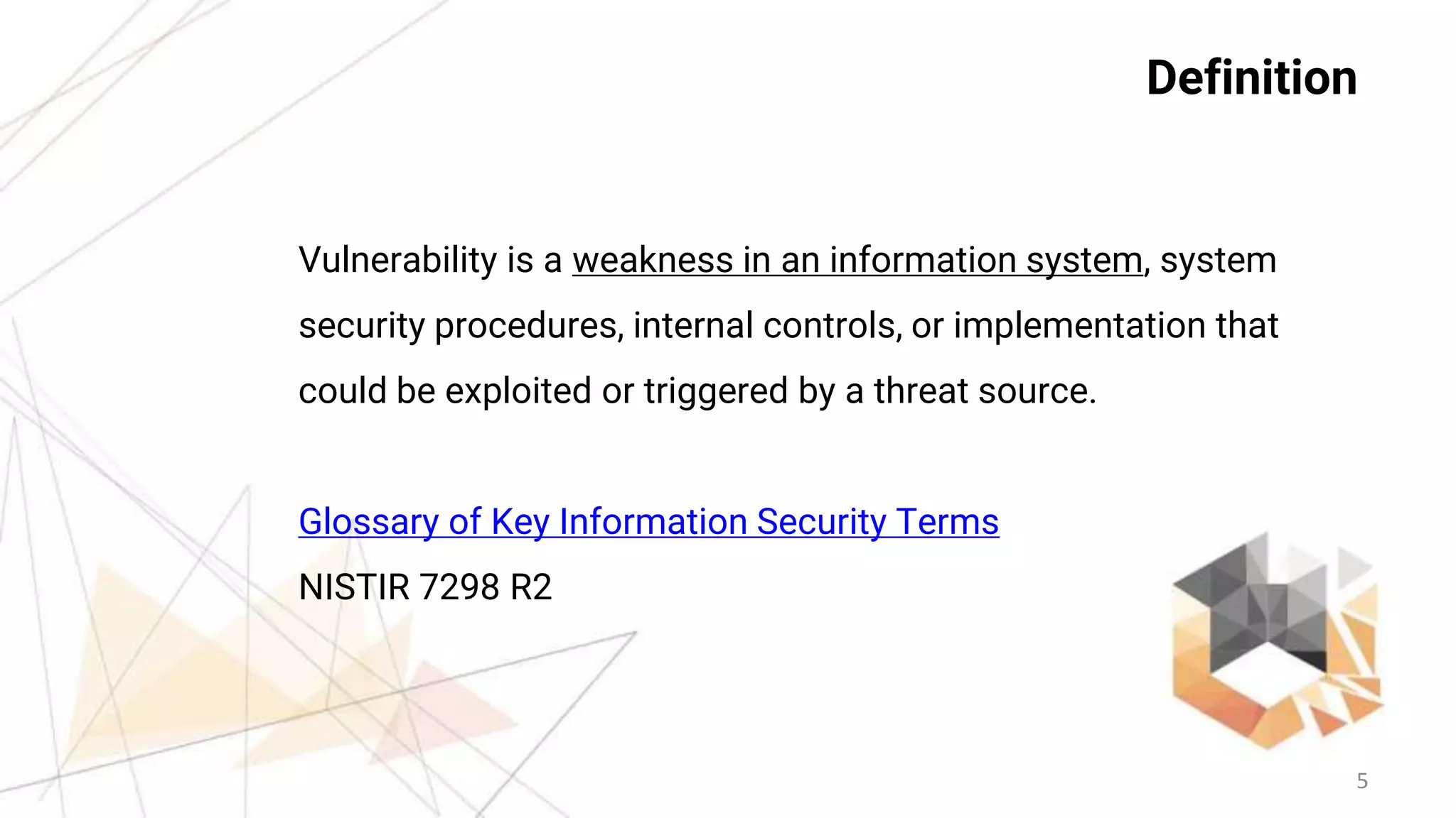 5
Definition
Vulnerability is a weakness in an information system, system
security procedures, internal controls, or implementation that
could be exploited or triggered by a threat source.
Glossary of Key Information Security Terms
NISTIR 7298 R2
 