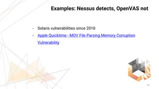 14
Examples: Nessus detects, OpenVAS not
- Solaris vulnerabilities since 2010
- Apple Quicktime - MOV File Parsing Memory ...