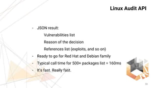 38
Linux Audit API
- JSON result:
Vulnerabilities list
Reason of the decision
References list (exploits, and so on)
- Read...