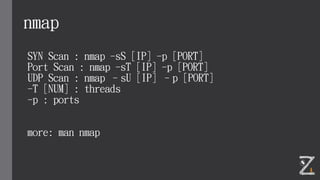 nmap
SYN Scan : nmap -sS [IP] -p [PORT]
Port Scan : nmap -sT [IP] -p [PORT]
UDP Scan : nmap –sU [IP] –p [PORT]
-T [NUM] : ...