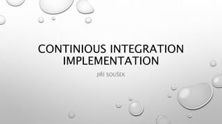CONTINIOUS INTEGRATION
IMPLEMENTATION
JIŘÍ SOUŠEK
 