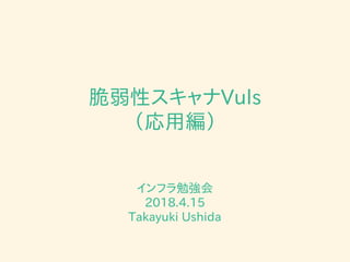 脆弱性スキャナVuls
（応用編）
インフラ勉強会
2018.4.15
Takayuki Ushida
 