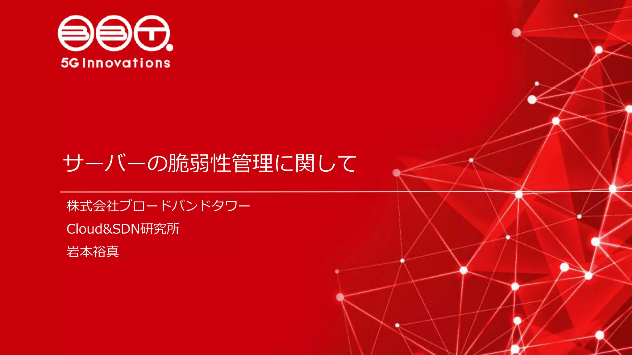 サーバーの脆弱性管理に関して
株式会社ブロードバンドタワー
Cloud&SDN研究所
岩本裕真
 