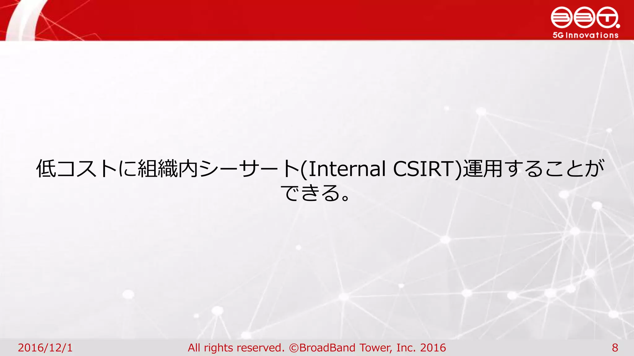 2016/12/1 All rights reserved. ©BroadBand Tower, Inc. 2016 8
低コストに組織内シーサート(Internal CSIRT)運用することが
できる。
 