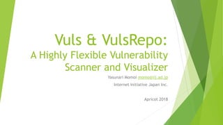 Vuls & VulsRepo:
A Highly Flexible Vulnerability
Scanner and Visualizer
Yasunari Momoi momo@iij.ad.jp
Internet Initiative Japan Inc.
Apricot 2018
 