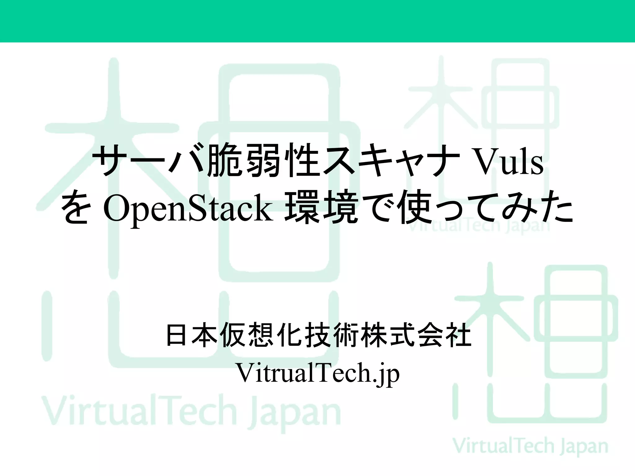 サーバ脆弱性スキャナ Vuls
を OpenStack 環境で使ってみた
日本仮想化技術株式会社
VitrualTech.jp
 