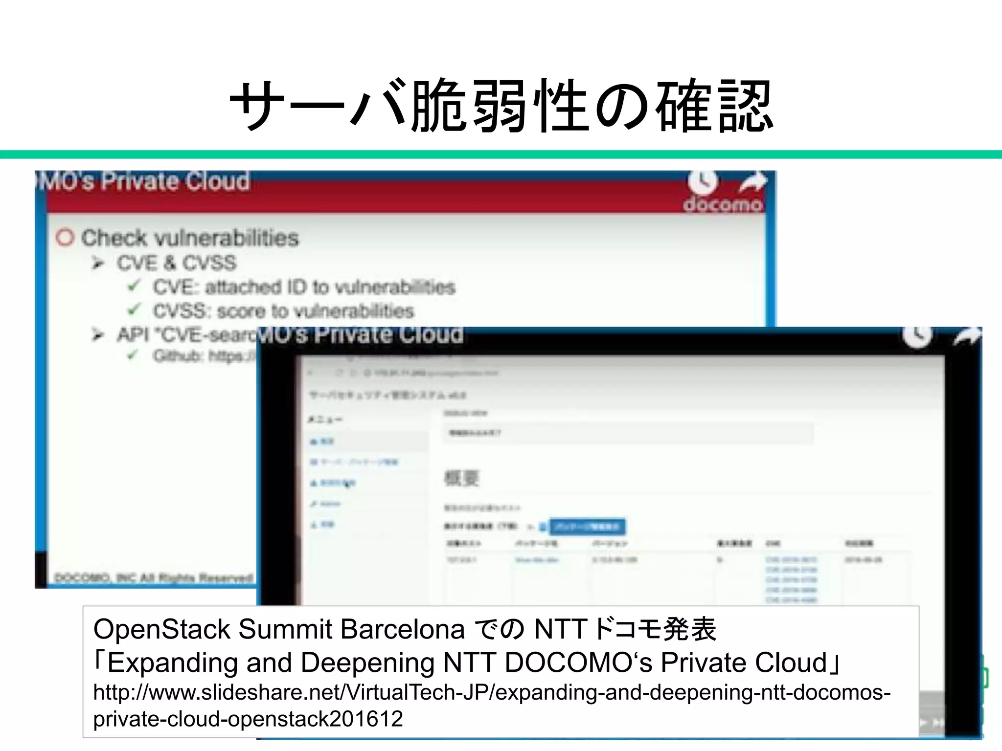 サーバ脆弱性の確認
3
OpenStack Summit Barcelona での NTT ドコモ発表
「Expanding and Deepening NTT DOCOMO‘s Private Cloud」
http://www.slideshare.net/VirtualTech-JP/expanding-and-deepening-ntt-docomos-
private-cloud-openstack201612
 