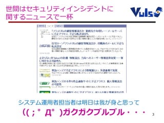 世間はセキュリティインシデントに
関するニュースで一杯
3抜粋）IT Pro
http://itpro.nikkeibp.co.jp/security/?itp_lnavi_security
システム運用者担当者は明日は我が身と思って
（(；゜Д゜)ガクガクブルブル・・・
 