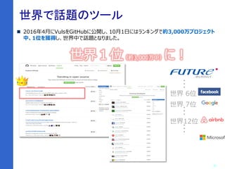 17
Vuls普及の勢い世界で話題のツール
2016年4月にVulsをGitHubに公開し、10月1日にはランキングで約3,000万プロジェクト
中、1位を獲得し、世界中で話題となりました。
世界１位（約3,000万中）に！
世界 6位
世界 7位
世界12位
・・・・・・・・・
 