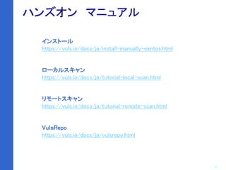 32
ハンズオン マニュアル
インストール
https://vuls.io/docs/ja/install-manually-centos.html
ローカルスキャン
https://vuls.io/docs/ja/tutorial-local-scan.html
リモートスキャン
https://vuls.io/docs/ja/tutorial-remote-scan.html
VuｌｓRepo
https://vuls.io/docs/ja/vulsrepo.html
 