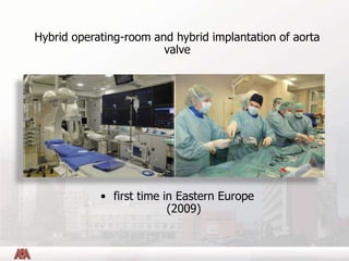 Hybrid operating-room and hybrid implantation of aorta
valve
• first time in Eastern Europe
(2009)
 