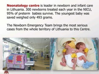 Neonatology centre is leader in newborn and infant care
in Lithuania. 300 newborns treated each year in the NICU,
95% of p...