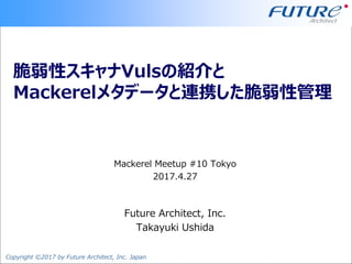 Copyright ©2017 by Future Architect, Inc. Japan
脆弱性スキャナVulsの紹介と
Mackerelメタデータと連携した脆弱性管理
Mackerel Meetup #10 Tokyo
2017.4.27
Future Architect, Inc.
Takayuki Ushida
 