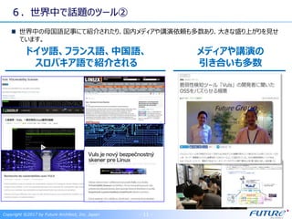 ６．世界中で話題のツール②
世界中の母国語記事にて紹介されたり、国内メディアや講演依頼も多数あり、大きな盛り上がりを見せ
ています。
Copyright ©2017 by Future Architect, Inc. Japan - 11 -
ドイツ語、フランス語、中国語、
スロバキア語で紹介される
メディアや講演の
引き合いも多数
 