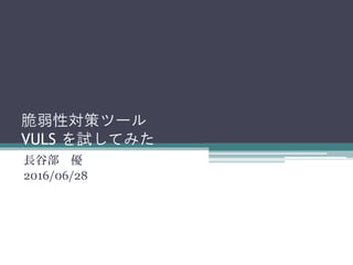 脆弱性対策ツール
VULS を試してみた
長谷部 優
2016/06/28
 