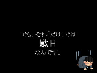 でも、それ「だけ」では
駄目
なんです。
 