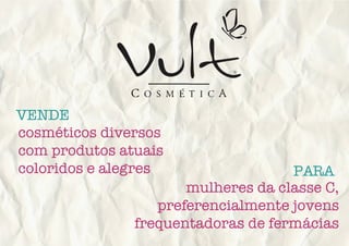 VENDE
PARA
cosméticos diversos
com produtos atuais
coloridos e alegres
mulheres da classe C,
preferencialmente jovens
frequentadoras de fermácias
 