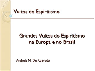 Vultos do Espiritismo Andréia N. De Azevedo Grandes Vultos do Espiritismo na Europa e no Brasil _________________________________________________________ 